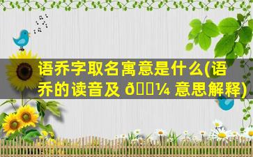 语乔字取名寓意是什么(语乔的读音及 🌼 意思解释)